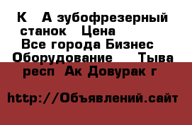 5К328А зубофрезерный станок › Цена ­ 1 000 - Все города Бизнес » Оборудование   . Тыва респ.,Ак-Довурак г.